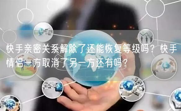 快手亲密关系解除了还能恢复等级吗？快手情侣一方取消了另一方还有吗？