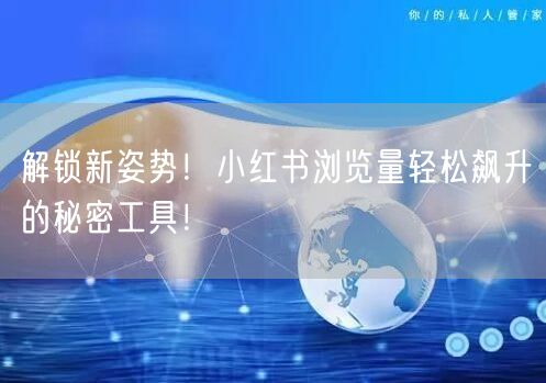 解锁新姿势！小红书浏览量轻松飙升的秘密工具！