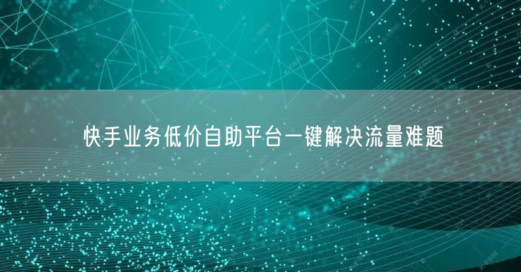 快手业务低价自助平台一键解决流量难题