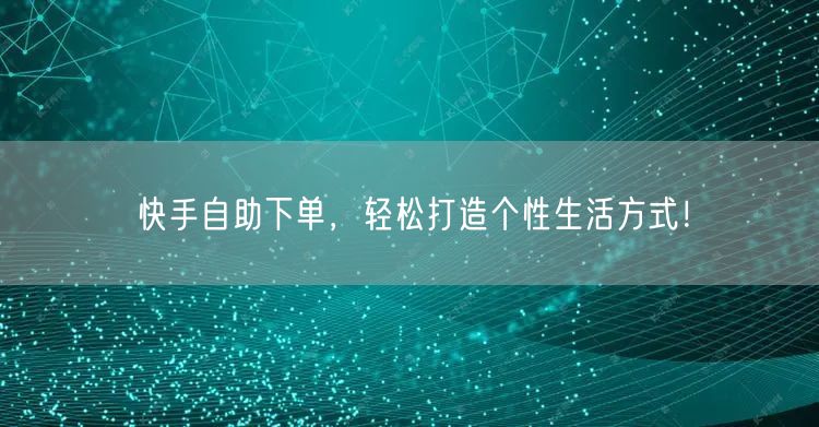 快手自助下单，轻松打造个性生活方式！