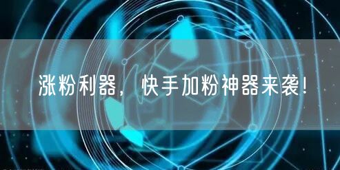 涨粉利器，快手加粉神器来袭！