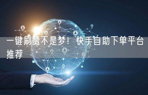 一键刷赞不是梦!快手自助下单平台推荐
