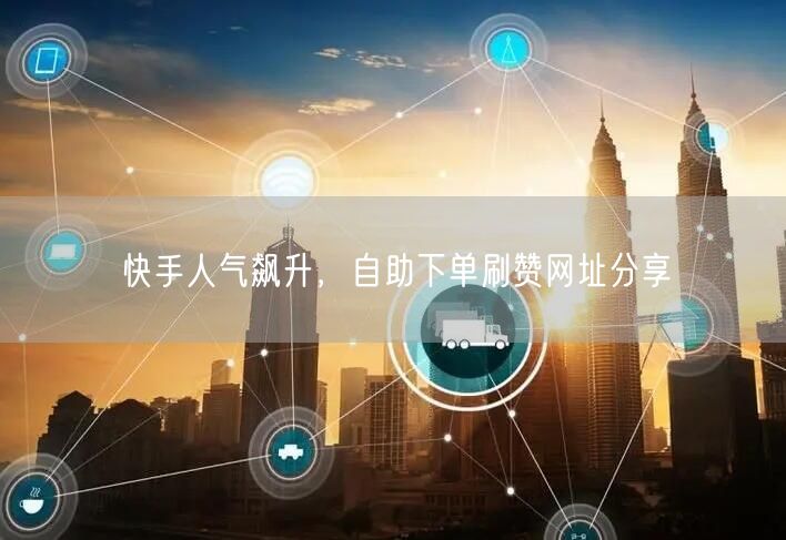 快手人气飙升,自助下单刷赞网址分享
