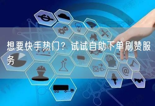 想要快手热门?试试自助下单刷赞服务