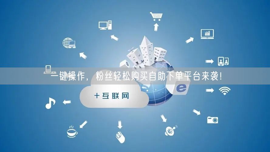 一键操作，粉丝轻松购买自助下单平台来袭！
