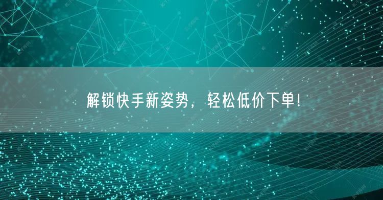 解锁快手新姿势，轻松低价下单！