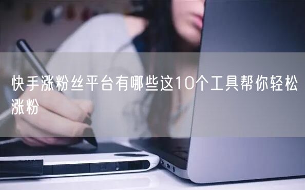 快手涨粉丝平台有哪些这10个工具帮你轻松涨粉