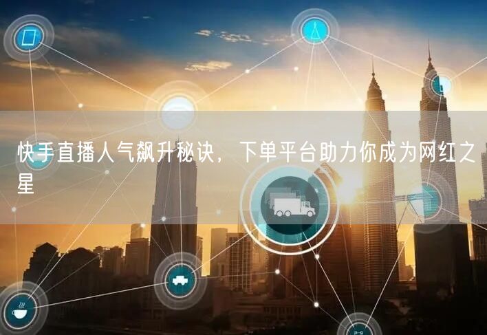 快手直播人气飙升秘诀，下单平台助力你成为网红之星