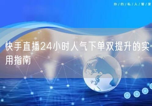 快手直播24小时人气下单双提升的实用指南