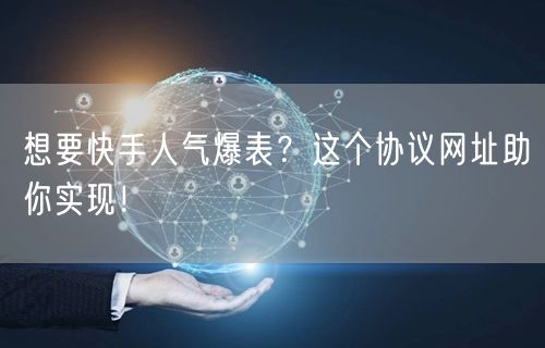 想要快手人气爆表？这个协议网址助你实现！