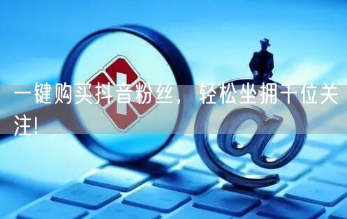 一键购买抖音粉丝,轻松坐拥千位关注!