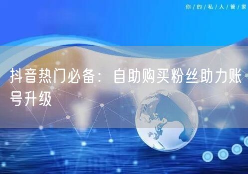 抖音热门必备:自助购买粉丝助力账号升级