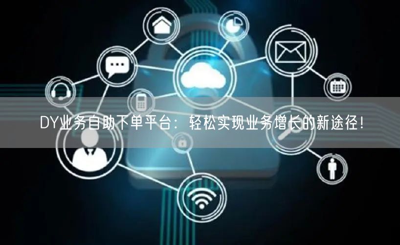DY业务自助下单平台:轻松实现业务增长的新途径!