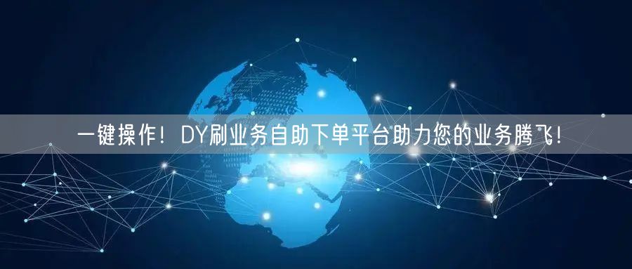 一键操作!DY刷业务自助下单平台助力您的业务腾飞!