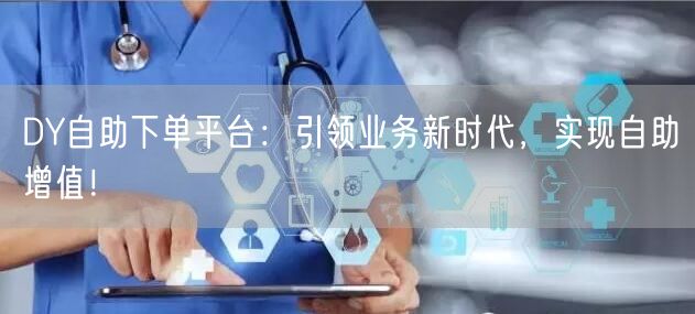 DY自助下单平台:引领业务新时代,实现自助增值!