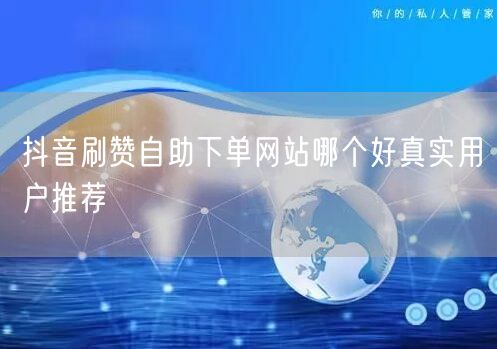 抖音刷赞自助下单网站哪个好真实用户推荐