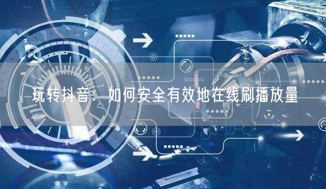 玩转抖音:如何安全有效地在线刷播放量