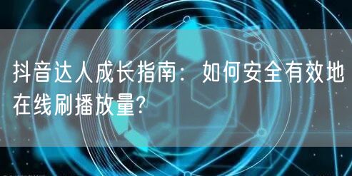 抖音达人成长指南:如何安全有效地在线刷播放量?