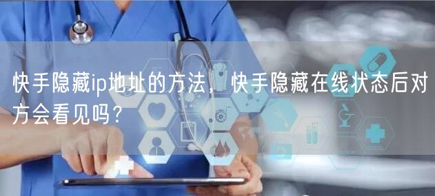 快手隐藏ip地址的方法，快手隐藏在线状态后对方会看见吗？