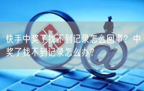 快手中奖了找不到记录怎么回事？中奖了找不到记录怎么办？