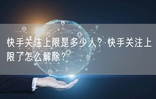 快手关注上限是多少人？快手关注上限了怎么解除？