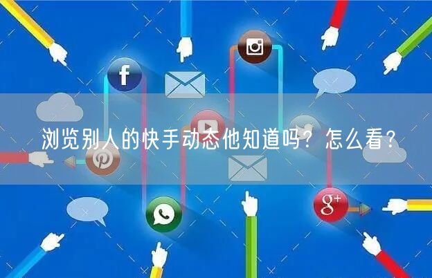 浏览别人的快手动态他知道吗？怎么看？