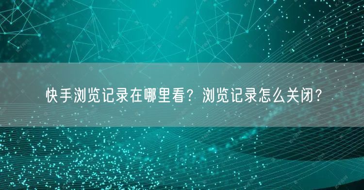 快手浏览记录在哪里看？浏览记录怎么关闭？