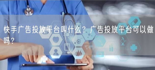 快手广告投放平台叫什么？广告投放平台可以做吗？