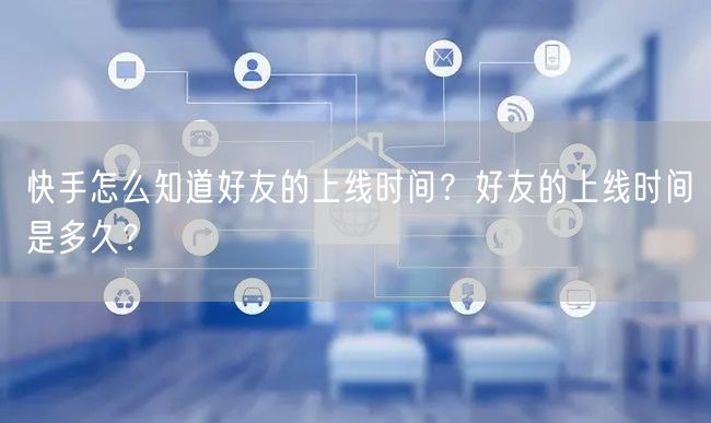 快手怎么知道好友的上线时间？好友的上线时间是多久？