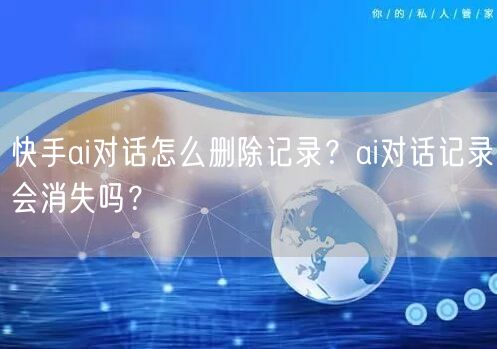 快手ai对话怎么删除记录？ai对话记录会消失吗？