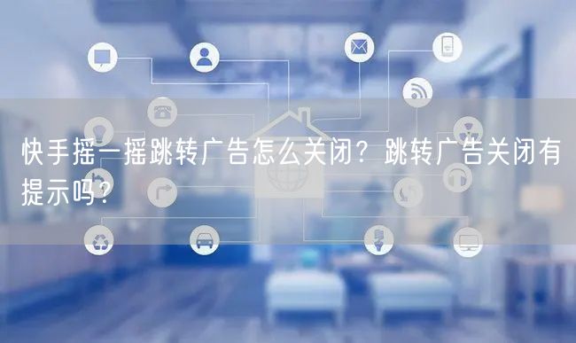 快手摇一摇跳转广告怎么关闭？跳转广告关闭有提示吗？