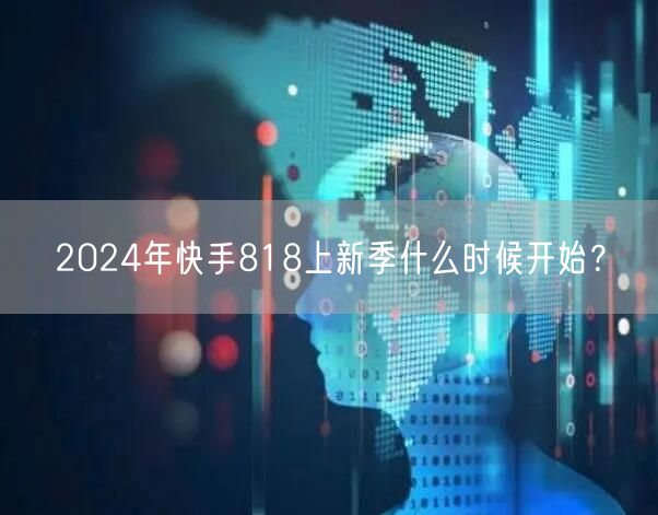 2024年快手818上新季什么时候开始？