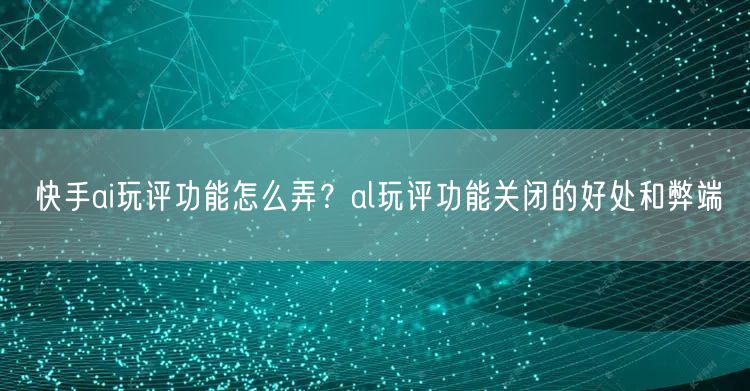 快手ai玩评功能怎么弄？al玩评功能关闭的好处和弊端