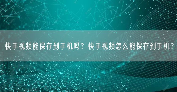 快手视频能保存到手机吗？快手视频怎么能保存到手机？