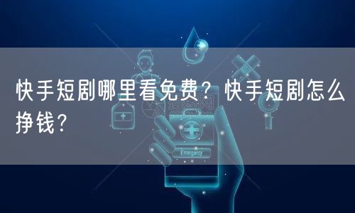 快手短剧哪里看免费？快手短剧怎么挣钱？