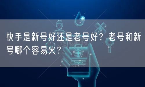 快手是新号好还是老号好？老号和新号哪个容易火？