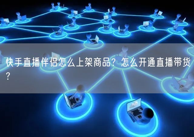快手直播伴侣怎么上架商品？怎么开通直播带货？