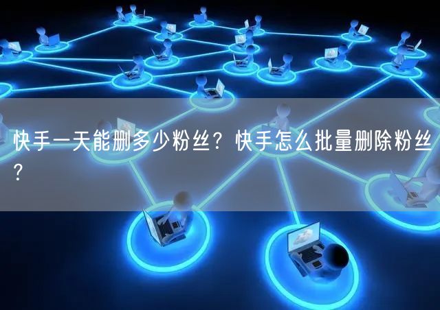 快手一天能删多少粉丝？快手怎么批量删除粉丝？