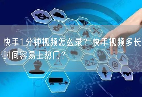 快手1分钟视频怎么录？快手视频多长时间容易上热门？