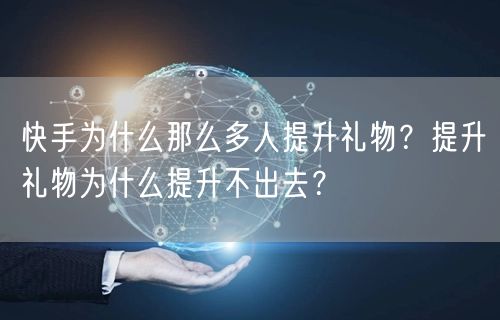 快手为什么那么多人提升礼物？提升礼物为什么提升不出去？