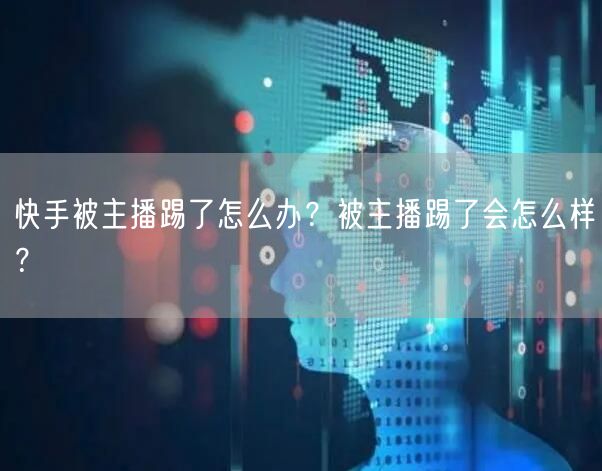 快手被主播踢了怎么办？被主播踢了会怎么样？