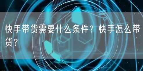 快手带货需要什么条件？快手怎么带货？