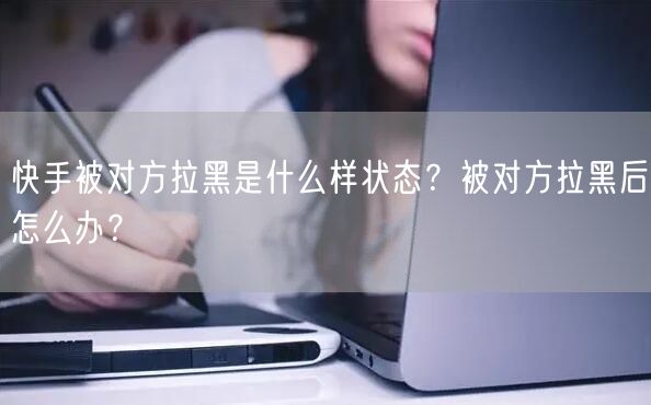 快手被对方拉黑是什么样状态？被对方拉黑后怎么办？