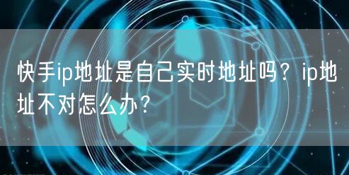 快手ip地址是自己实时地址吗？ip地址不对怎么办？