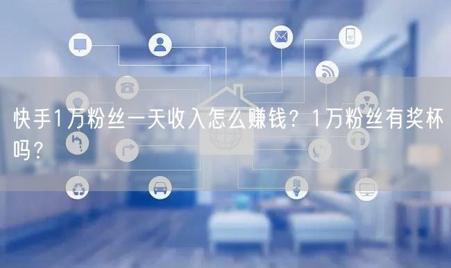 快手1万粉丝一天收入怎么赚钱？1万粉丝有奖杯吗？