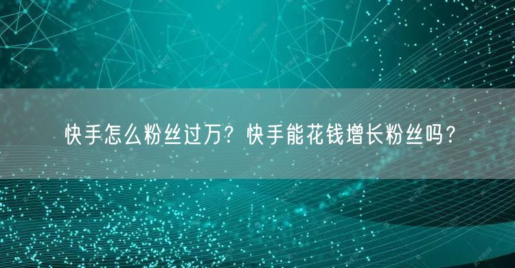 快手怎么粉丝过万？快手能花钱增长粉丝吗？