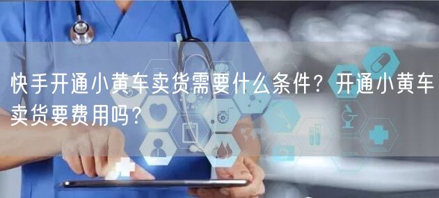 快手开通小黄车卖货需要什么条件？开通小黄车卖货要费用吗？