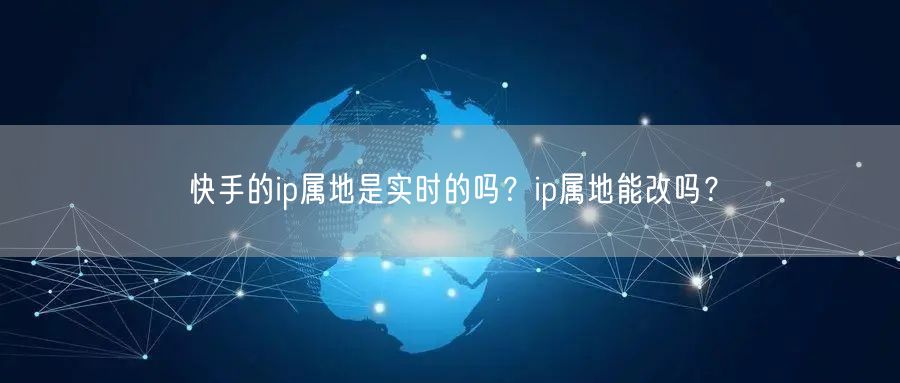 快手的ip属地是实时的吗？ip属地能改吗？