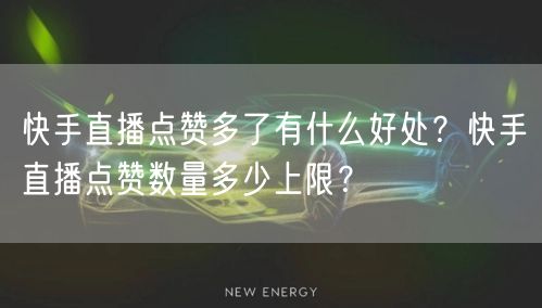 快手直播点赞多了有什么好处？快手直播点赞数量多少上限？