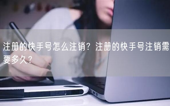 注册的快手号怎么注销？注册的快手号注销需要多久？
